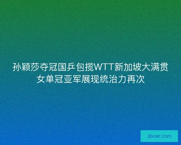 孙颖莎夺冠国乒包揽WTT新加坡大满贯女单冠亚军展现统治力再次